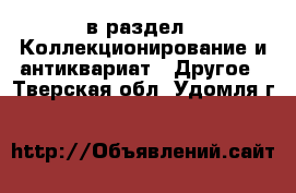  в раздел : Коллекционирование и антиквариат » Другое . Тверская обл.,Удомля г.